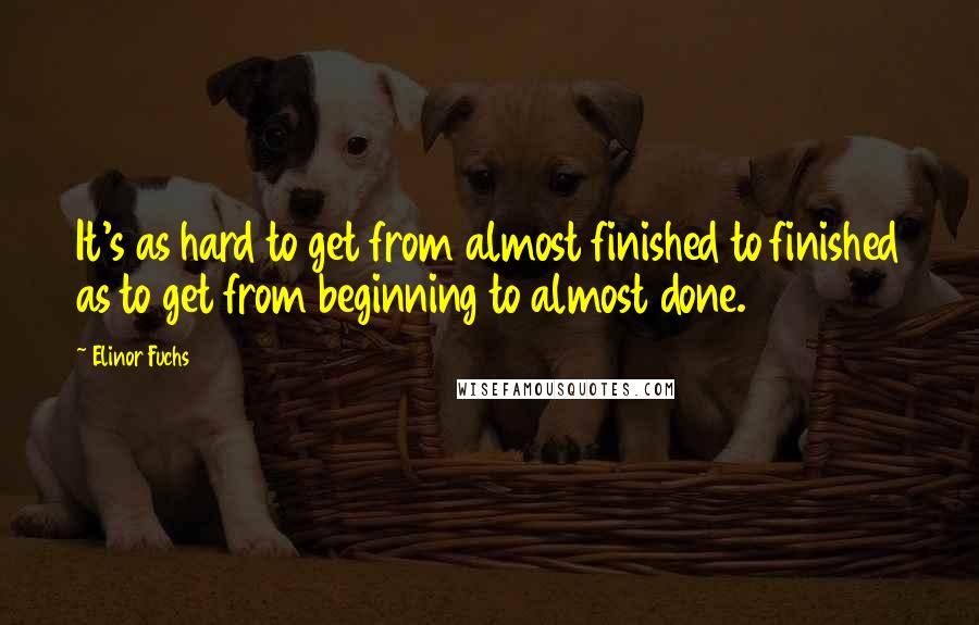 Elinor Fuchs Quotes: It's as hard to get from almost finished to finished as to get from beginning to almost done.