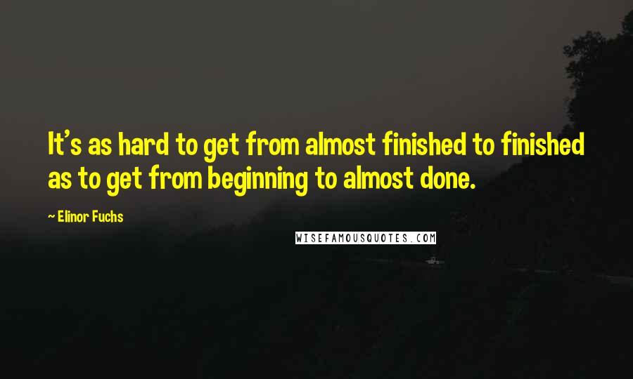 Elinor Fuchs Quotes: It's as hard to get from almost finished to finished as to get from beginning to almost done.