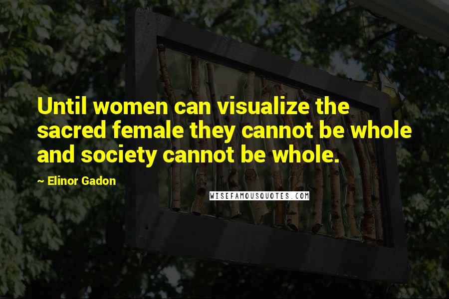 Elinor Gadon Quotes: Until women can visualize the sacred female they cannot be whole and society cannot be whole.