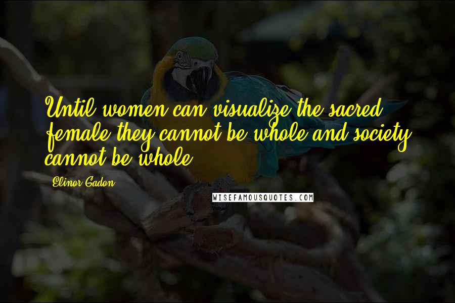 Elinor Gadon Quotes: Until women can visualize the sacred female they cannot be whole and society cannot be whole.