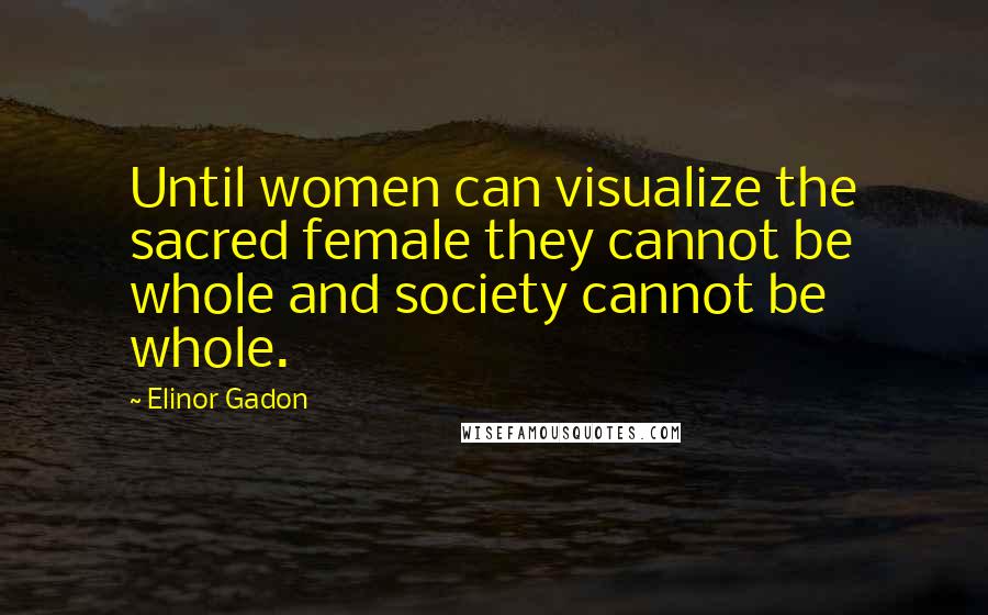 Elinor Gadon Quotes: Until women can visualize the sacred female they cannot be whole and society cannot be whole.