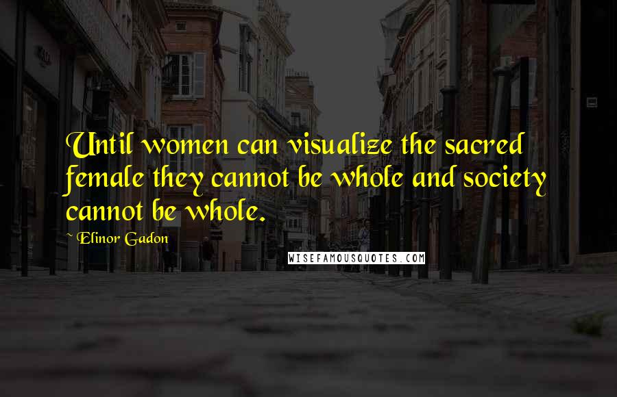 Elinor Gadon Quotes: Until women can visualize the sacred female they cannot be whole and society cannot be whole.