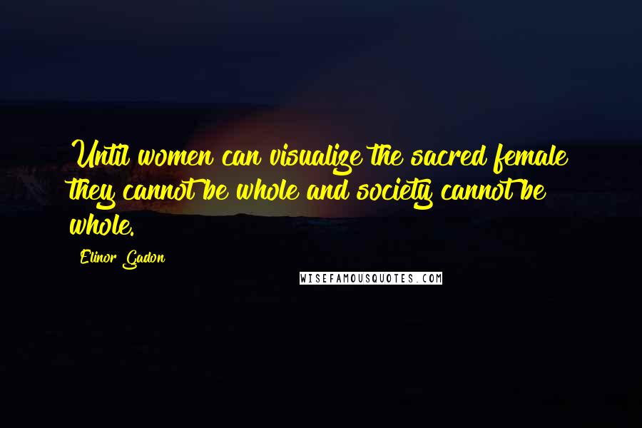 Elinor Gadon Quotes: Until women can visualize the sacred female they cannot be whole and society cannot be whole.