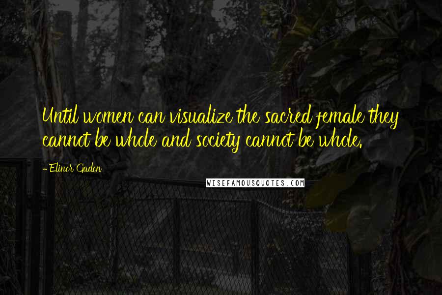 Elinor Gadon Quotes: Until women can visualize the sacred female they cannot be whole and society cannot be whole.