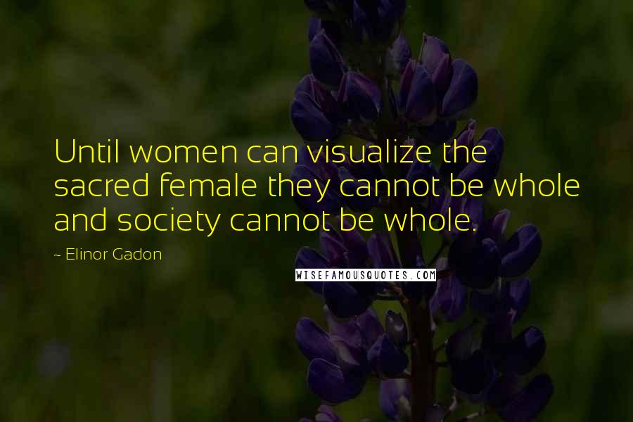 Elinor Gadon Quotes: Until women can visualize the sacred female they cannot be whole and society cannot be whole.