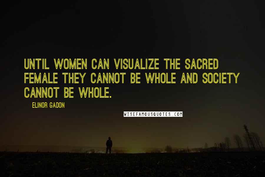 Elinor Gadon Quotes: Until women can visualize the sacred female they cannot be whole and society cannot be whole.