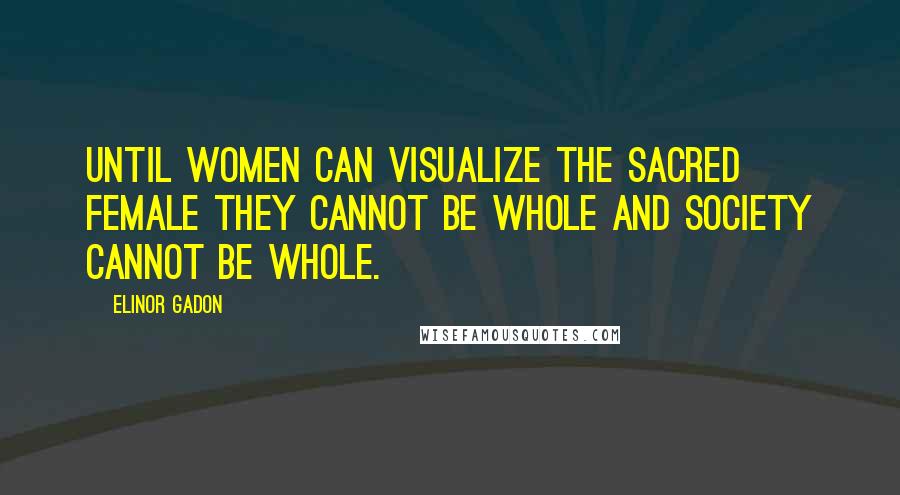 Elinor Gadon Quotes: Until women can visualize the sacred female they cannot be whole and society cannot be whole.