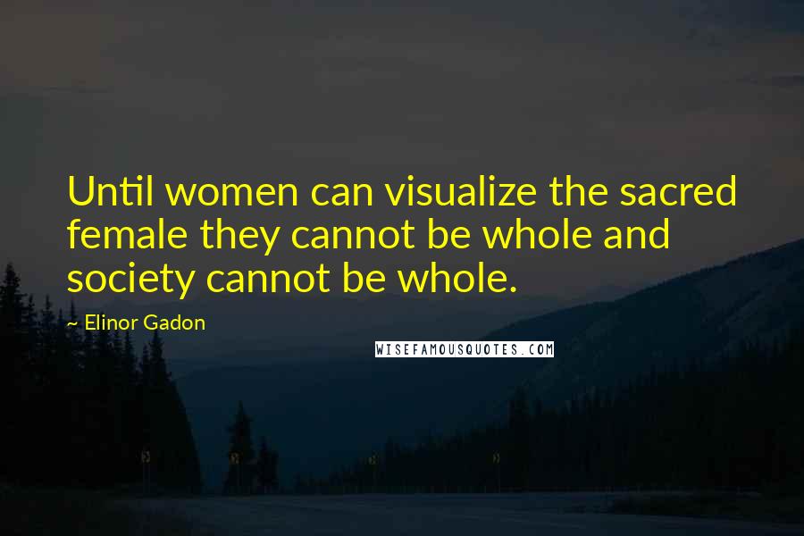 Elinor Gadon Quotes: Until women can visualize the sacred female they cannot be whole and society cannot be whole.