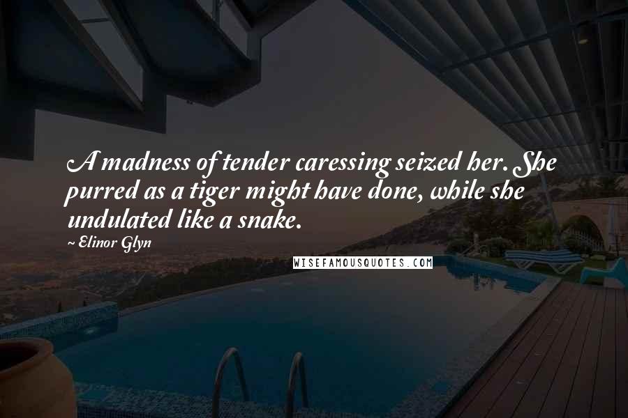Elinor Glyn Quotes: A madness of tender caressing seized her. She purred as a tiger might have done, while she undulated like a snake.