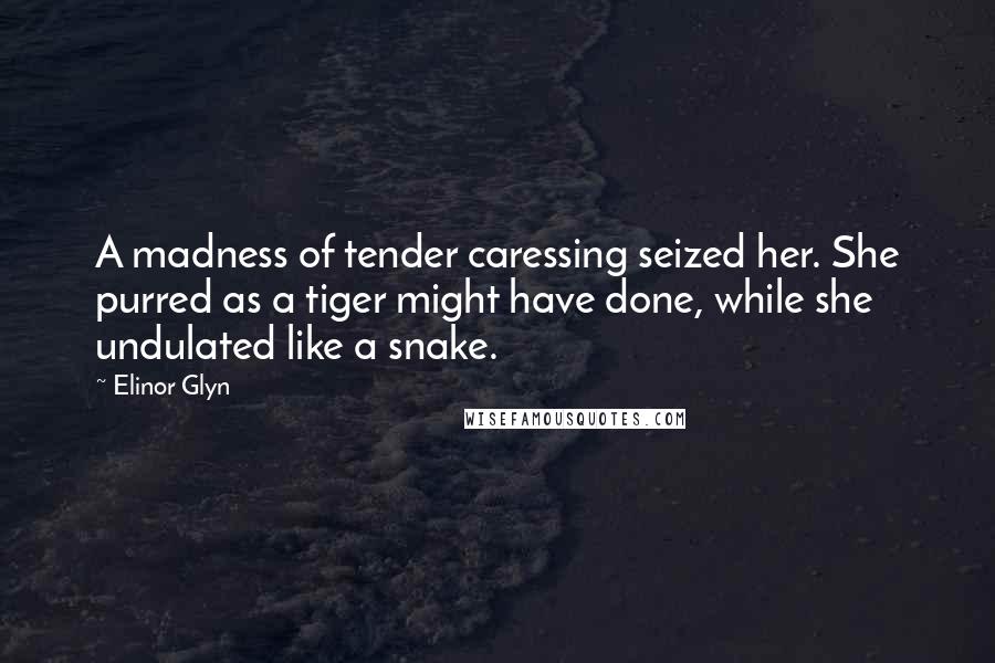 Elinor Glyn Quotes: A madness of tender caressing seized her. She purred as a tiger might have done, while she undulated like a snake.