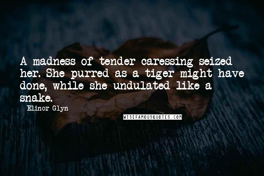 Elinor Glyn Quotes: A madness of tender caressing seized her. She purred as a tiger might have done, while she undulated like a snake.