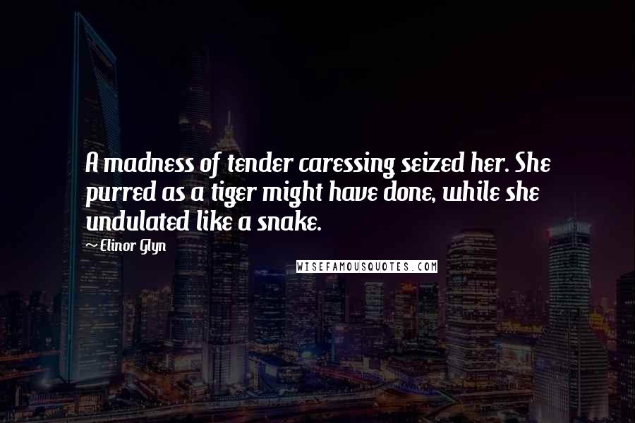 Elinor Glyn Quotes: A madness of tender caressing seized her. She purred as a tiger might have done, while she undulated like a snake.