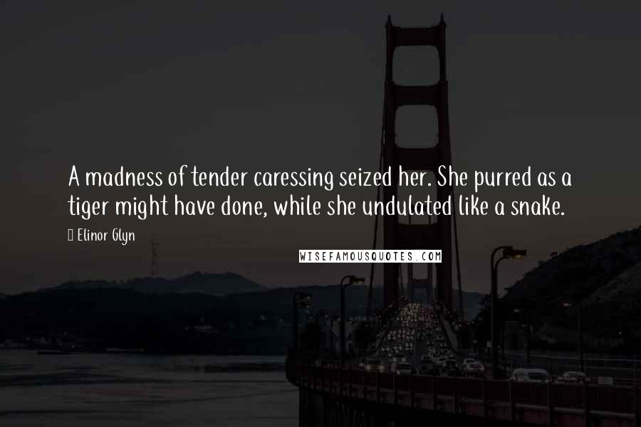 Elinor Glyn Quotes: A madness of tender caressing seized her. She purred as a tiger might have done, while she undulated like a snake.