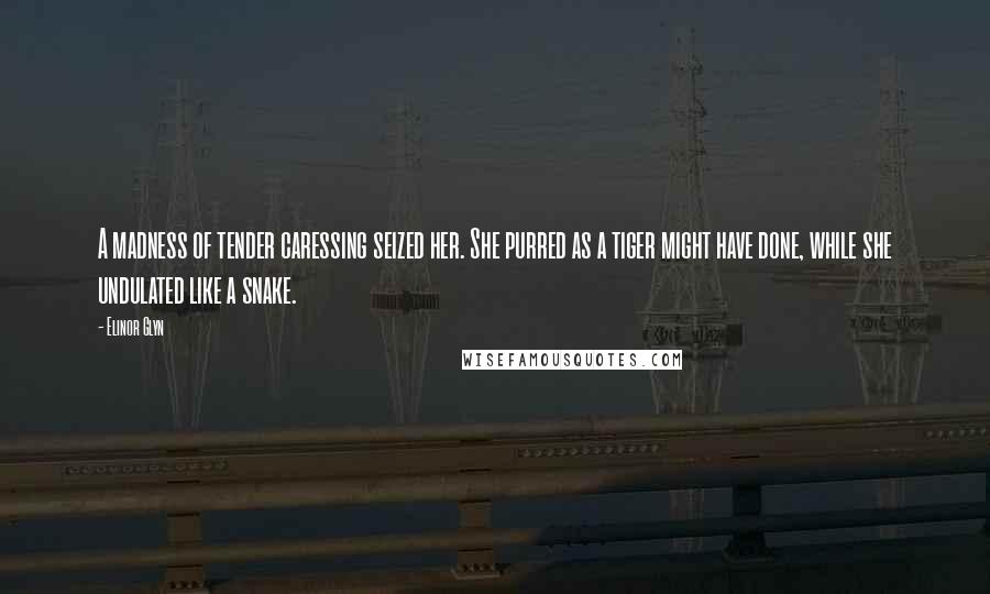 Elinor Glyn Quotes: A madness of tender caressing seized her. She purred as a tiger might have done, while she undulated like a snake.