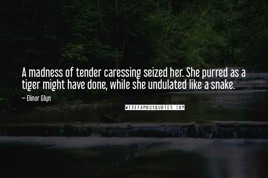 Elinor Glyn Quotes: A madness of tender caressing seized her. She purred as a tiger might have done, while she undulated like a snake.