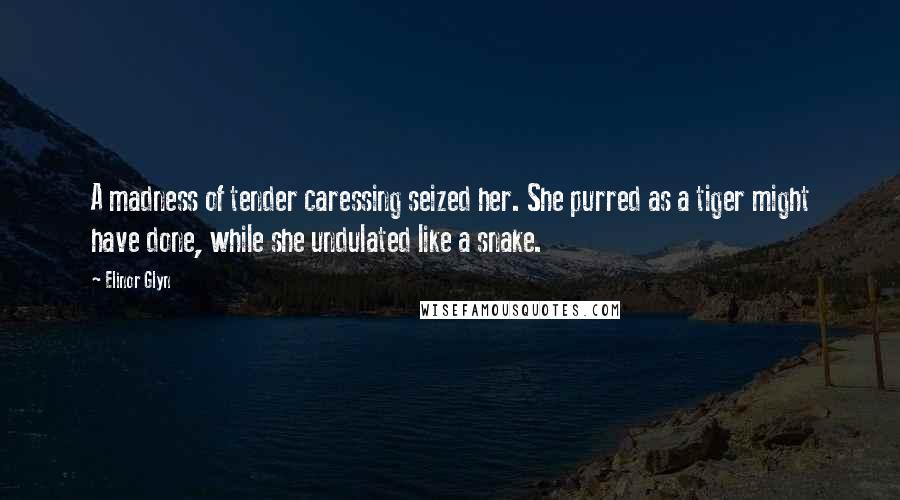 Elinor Glyn Quotes: A madness of tender caressing seized her. She purred as a tiger might have done, while she undulated like a snake.