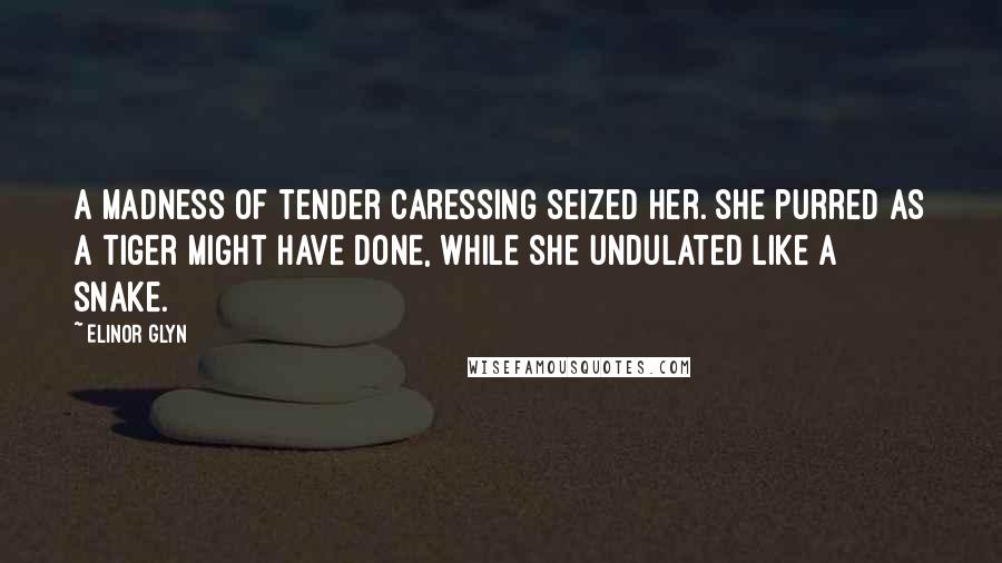 Elinor Glyn Quotes: A madness of tender caressing seized her. She purred as a tiger might have done, while she undulated like a snake.