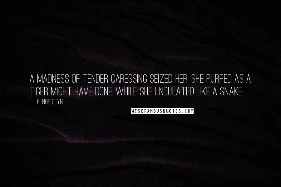 Elinor Glyn Quotes: A madness of tender caressing seized her. She purred as a tiger might have done, while she undulated like a snake.