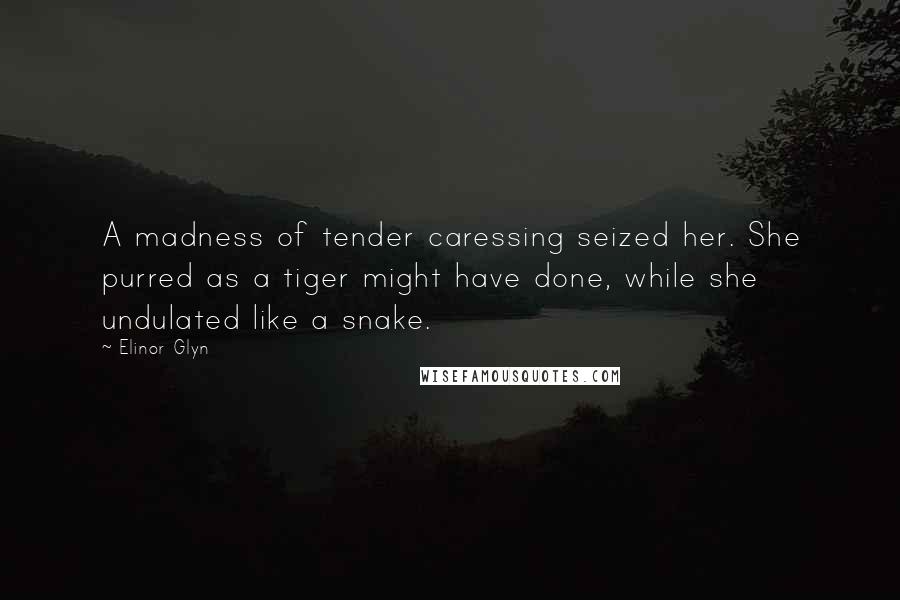 Elinor Glyn Quotes: A madness of tender caressing seized her. She purred as a tiger might have done, while she undulated like a snake.