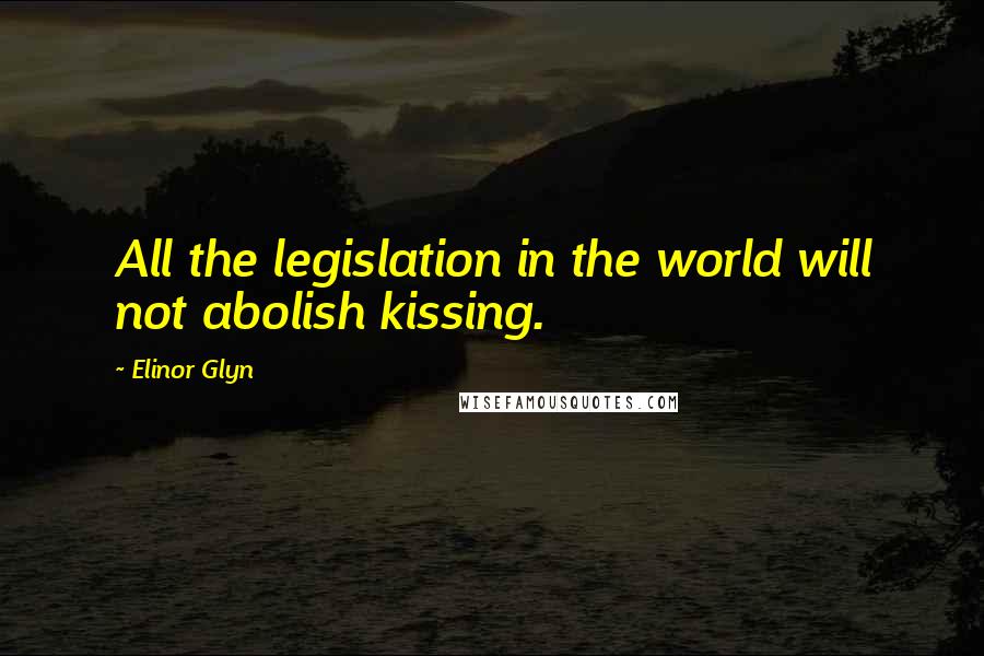 Elinor Glyn Quotes: All the legislation in the world will not abolish kissing.