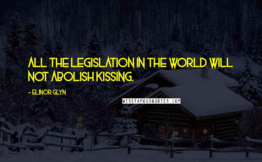 Elinor Glyn Quotes: All the legislation in the world will not abolish kissing.