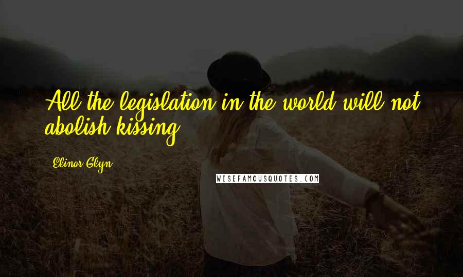Elinor Glyn Quotes: All the legislation in the world will not abolish kissing.
