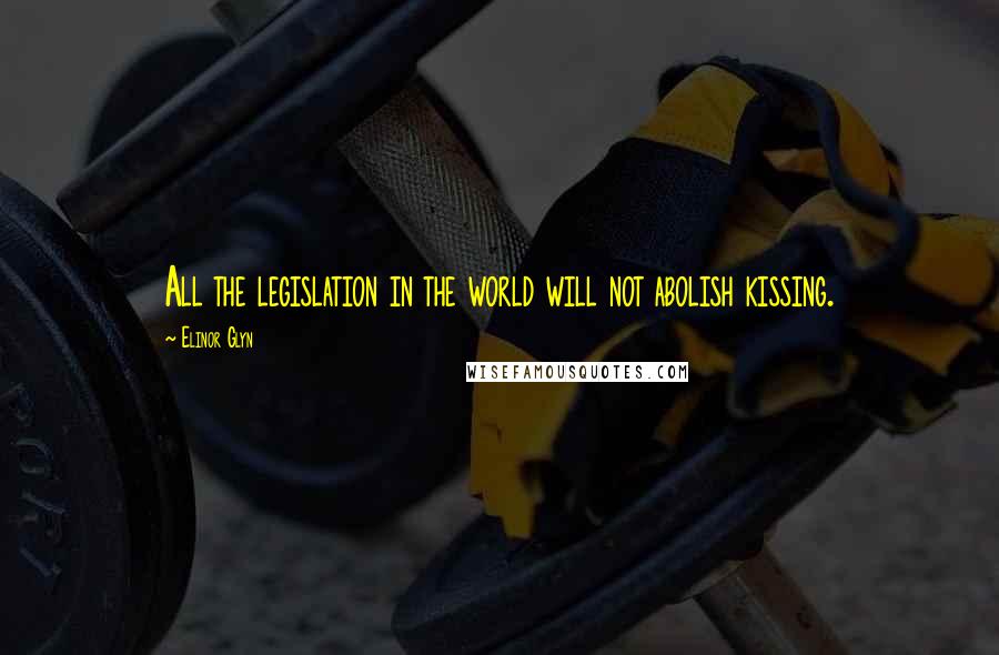 Elinor Glyn Quotes: All the legislation in the world will not abolish kissing.