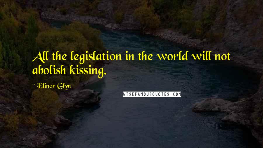 Elinor Glyn Quotes: All the legislation in the world will not abolish kissing.