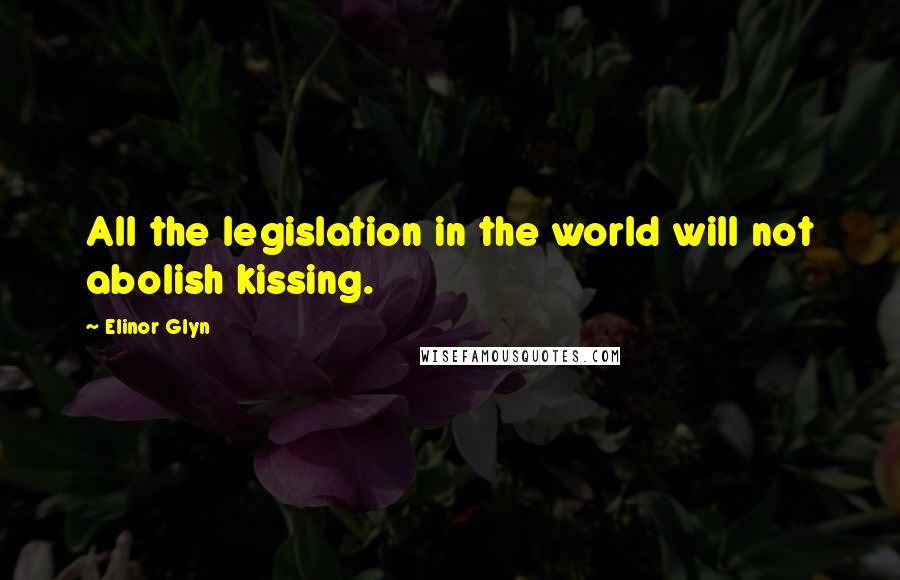 Elinor Glyn Quotes: All the legislation in the world will not abolish kissing.