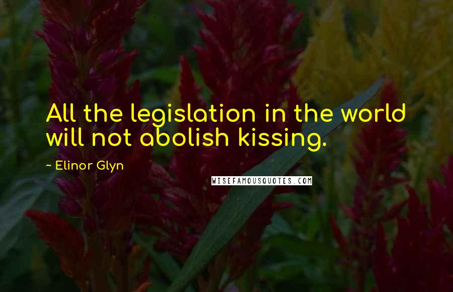 Elinor Glyn Quotes: All the legislation in the world will not abolish kissing.