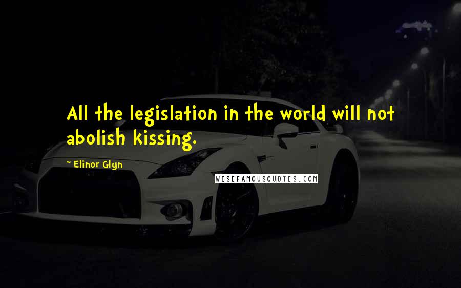 Elinor Glyn Quotes: All the legislation in the world will not abolish kissing.