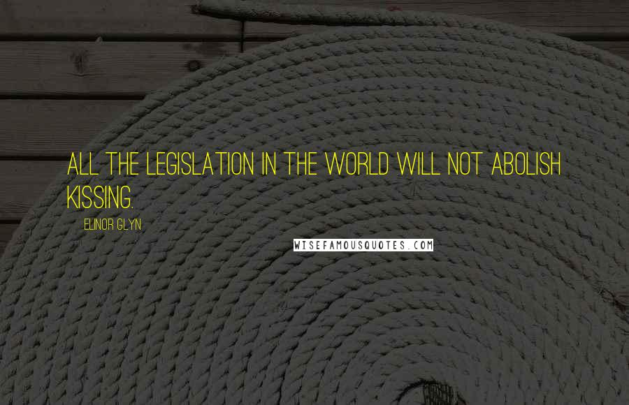 Elinor Glyn Quotes: All the legislation in the world will not abolish kissing.