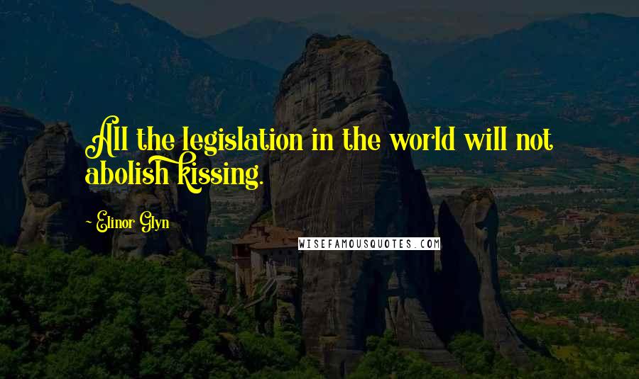 Elinor Glyn Quotes: All the legislation in the world will not abolish kissing.
