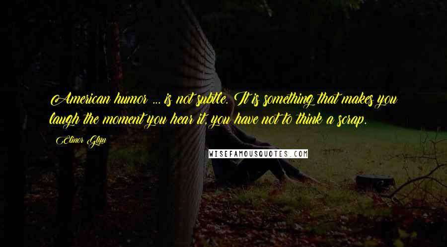 Elinor Glyn Quotes: American humor ... is not subtle. It is something that makes you laugh the moment you hear it, you have not to think a scrap.