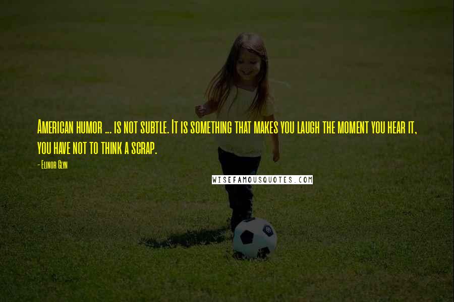 Elinor Glyn Quotes: American humor ... is not subtle. It is something that makes you laugh the moment you hear it, you have not to think a scrap.