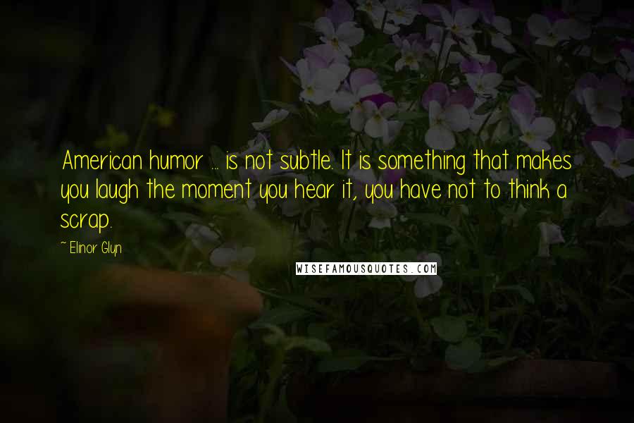 Elinor Glyn Quotes: American humor ... is not subtle. It is something that makes you laugh the moment you hear it, you have not to think a scrap.