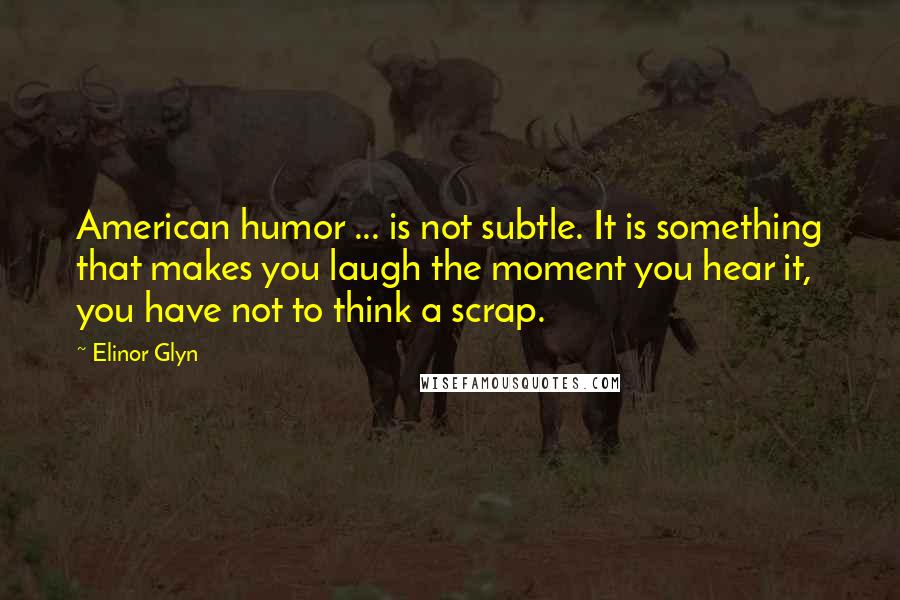 Elinor Glyn Quotes: American humor ... is not subtle. It is something that makes you laugh the moment you hear it, you have not to think a scrap.
