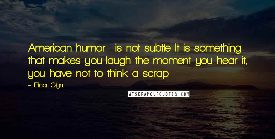 Elinor Glyn Quotes: American humor ... is not subtle. It is something that makes you laugh the moment you hear it, you have not to think a scrap.