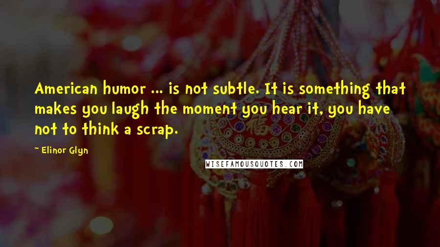 Elinor Glyn Quotes: American humor ... is not subtle. It is something that makes you laugh the moment you hear it, you have not to think a scrap.