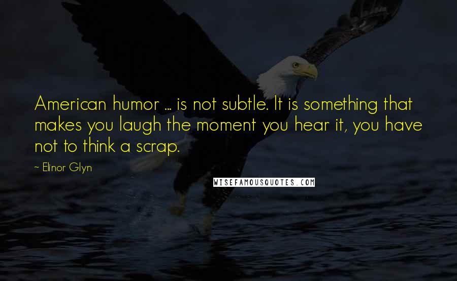 Elinor Glyn Quotes: American humor ... is not subtle. It is something that makes you laugh the moment you hear it, you have not to think a scrap.