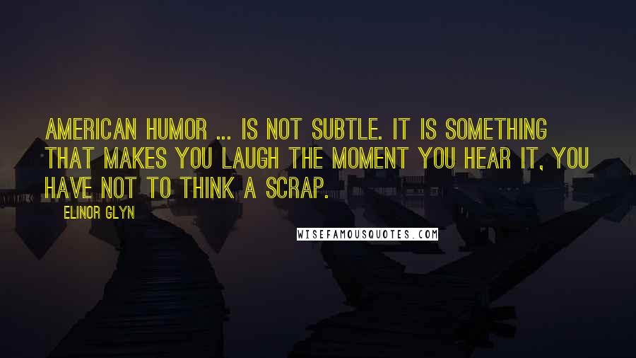 Elinor Glyn Quotes: American humor ... is not subtle. It is something that makes you laugh the moment you hear it, you have not to think a scrap.