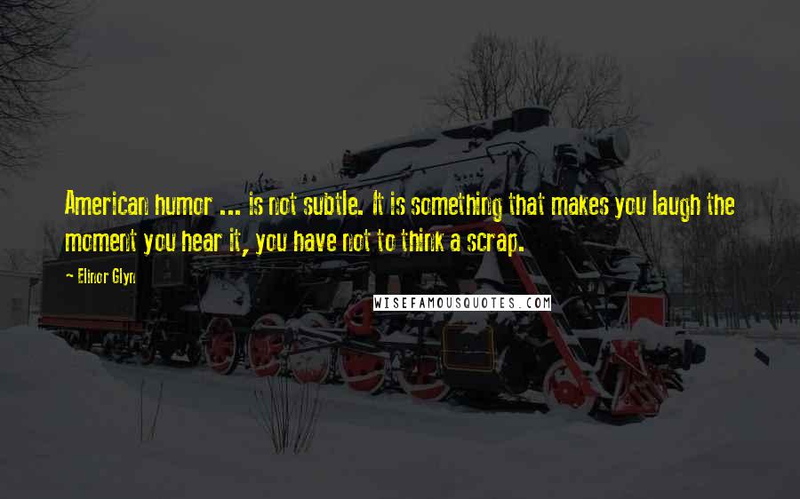 Elinor Glyn Quotes: American humor ... is not subtle. It is something that makes you laugh the moment you hear it, you have not to think a scrap.