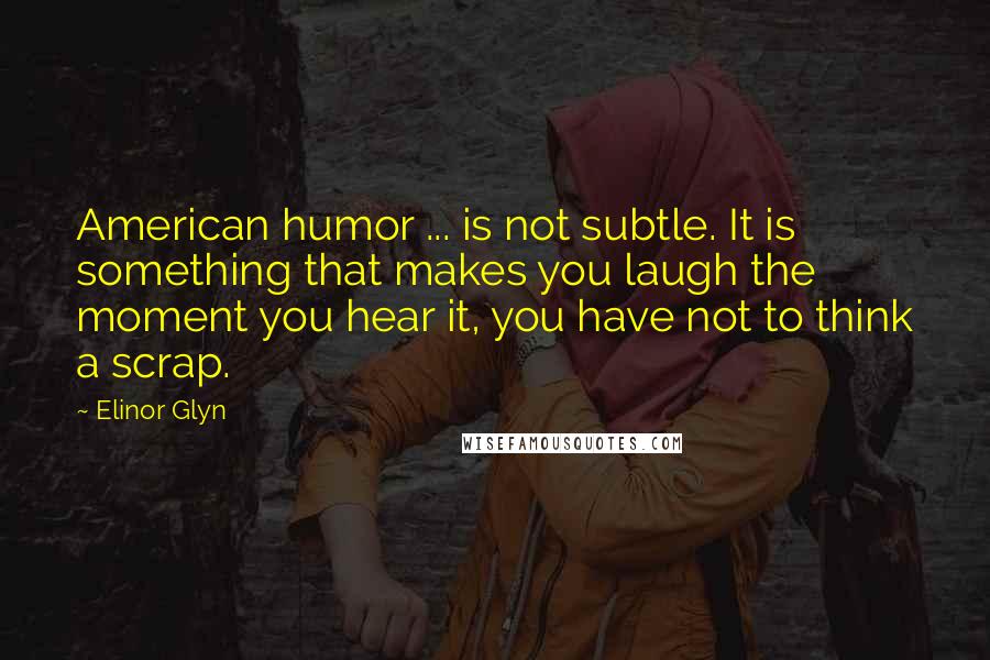 Elinor Glyn Quotes: American humor ... is not subtle. It is something that makes you laugh the moment you hear it, you have not to think a scrap.