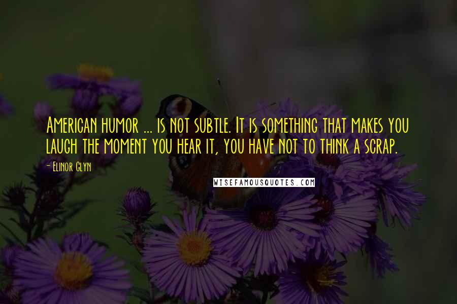 Elinor Glyn Quotes: American humor ... is not subtle. It is something that makes you laugh the moment you hear it, you have not to think a scrap.