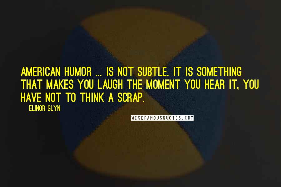 Elinor Glyn Quotes: American humor ... is not subtle. It is something that makes you laugh the moment you hear it, you have not to think a scrap.