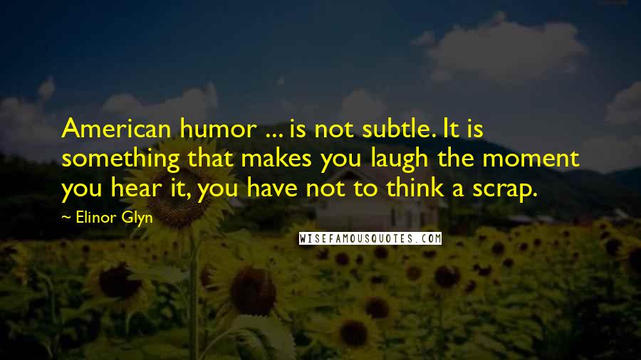Elinor Glyn Quotes: American humor ... is not subtle. It is something that makes you laugh the moment you hear it, you have not to think a scrap.