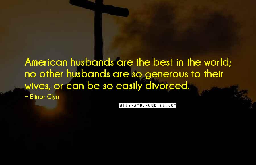 Elinor Glyn Quotes: American husbands are the best in the world; no other husbands are so generous to their wives, or can be so easily divorced.