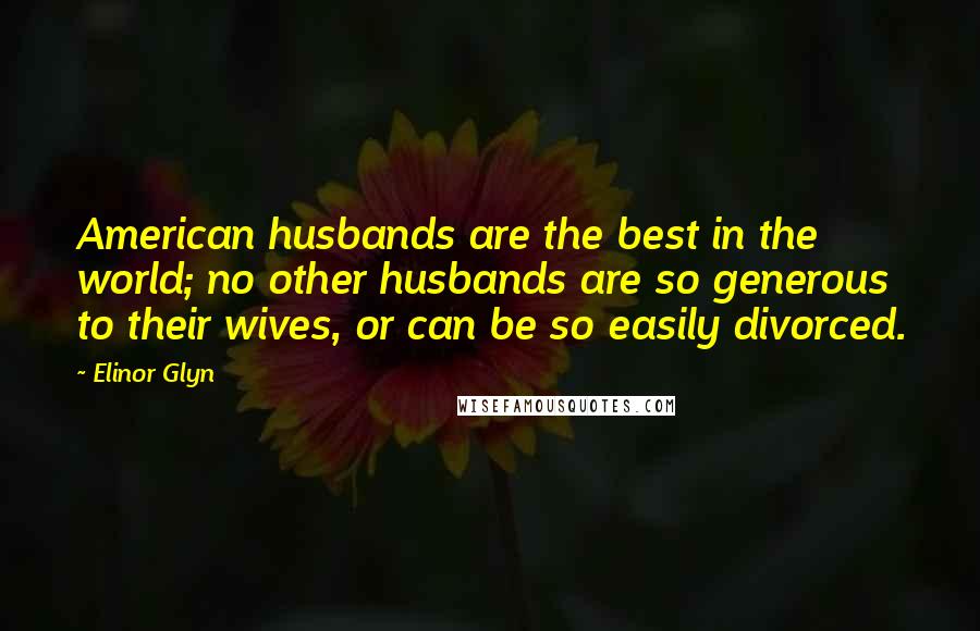 Elinor Glyn Quotes: American husbands are the best in the world; no other husbands are so generous to their wives, or can be so easily divorced.