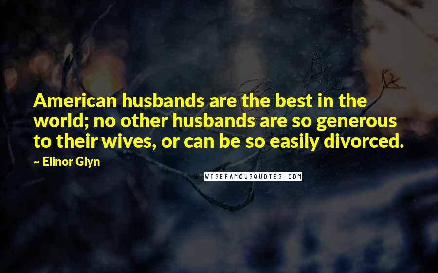 Elinor Glyn Quotes: American husbands are the best in the world; no other husbands are so generous to their wives, or can be so easily divorced.