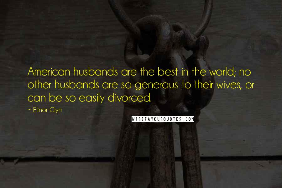 Elinor Glyn Quotes: American husbands are the best in the world; no other husbands are so generous to their wives, or can be so easily divorced.